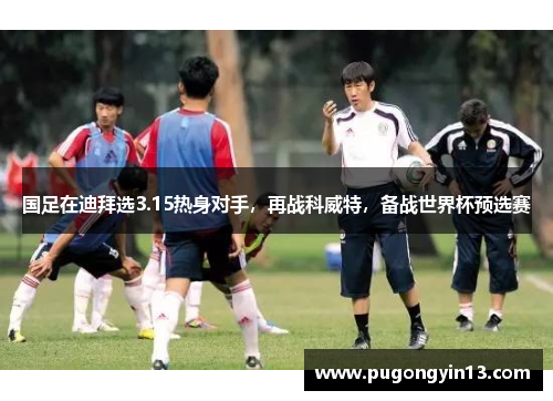 国足在迪拜选3.15热身对手，再战科威特，备战世界杯预选赛
