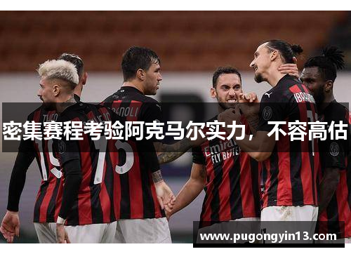 密集赛程考验阿克马尔实力，不容高估